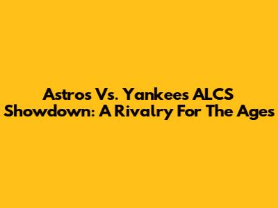 Astros Vs. Yankees ALCS Showdown: A Rivalry For The Ages