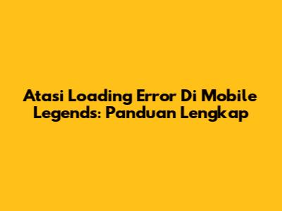 Atasi Loading Error Di Mobile Legends: Panduan Lengkap
