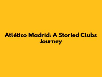 Atlético Madrid: A Storied Club's Journey