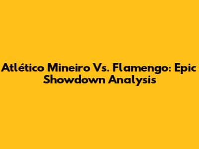 Atlético Mineiro Vs. Flamengo: Epic Showdown Analysis