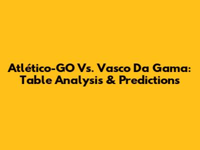 Atlético-GO Vs. Vasco Da Gama: Table Analysis & Predictions