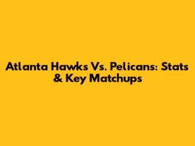 Atlanta Hawks Vs. Pelicans: Stats & Key Matchups