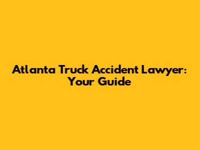 Atlanta Truck Accident Lawyer: Your Guide
