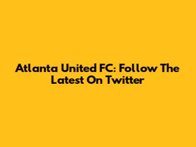 Atlanta United FC: Follow The Latest On Twitter