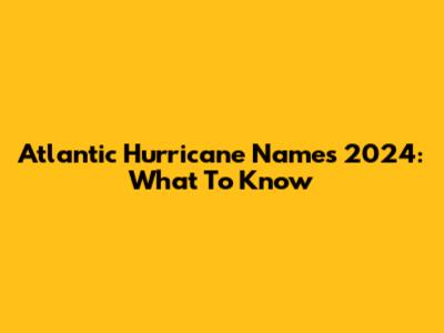 Atlantic Hurricane Names 2024: What To Know