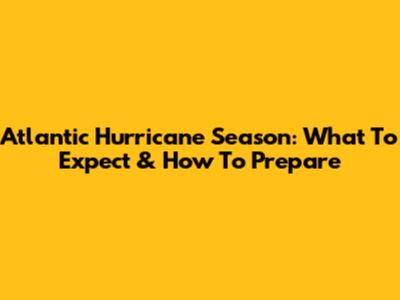 Atlantic Hurricane Season: What To Expect & How To Prepare