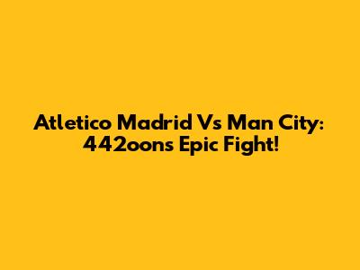 Atletico Madrid Vs Man City: 442oons Epic Fight!