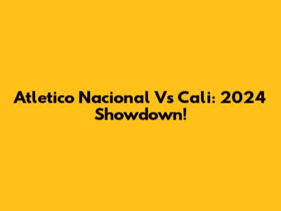 Atletico Nacional Vs Cali: 2024 Showdown!