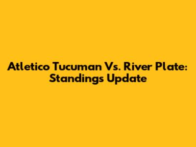 Atletico Tucuman Vs. River Plate: Standings Update