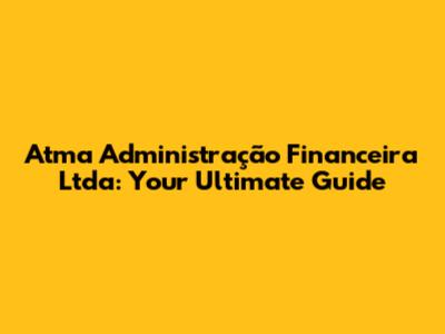 Atma Administração Financeira Ltda: Your Ultimate Guide