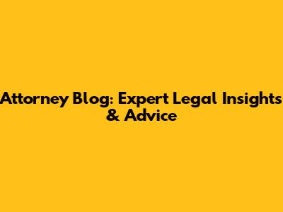 Attorney Blog: Expert Legal Insights & Advice