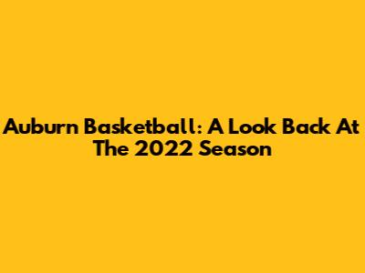 Auburn Basketball: A Look Back At The 2022 Season