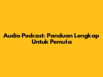 Audio Podcast: Panduan Lengkap Untuk Pemula