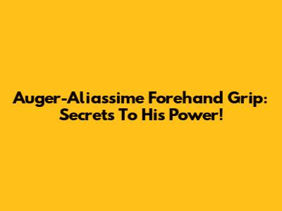 Auger-Aliassime Forehand Grip: Secrets To His Power!
