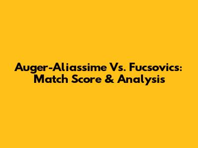 Auger-Aliassime Vs. Fucsovics: Match Score & Analysis