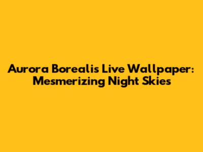Aurora Borealis Live Wallpaper: Mesmerizing Night Skies