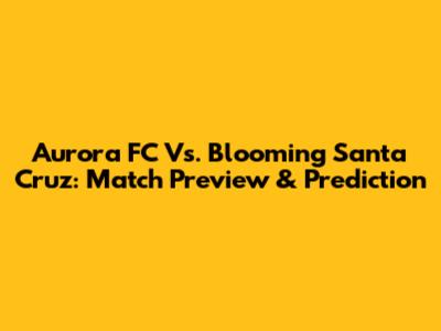 Aurora FC Vs. Blooming Santa Cruz: Match Preview & Prediction
