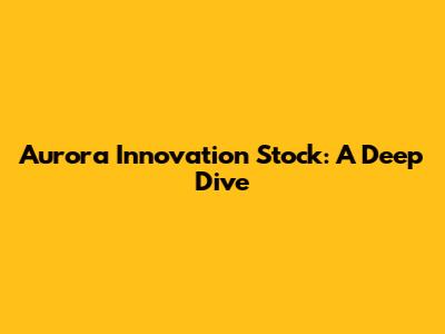 Aurora Innovation Stock: A Deep Dive