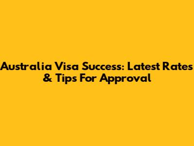 Australia Visa Success: Latest Rates & Tips For Approval