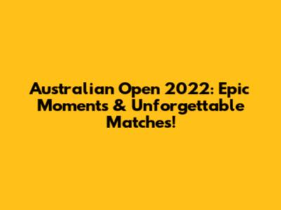 Australian Open 2022: Epic Moments & Unforgettable Matches!