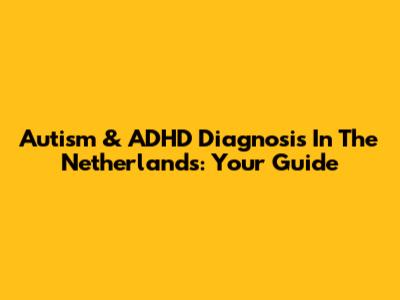 Autism & ADHD Diagnosis In The Netherlands: Your Guide