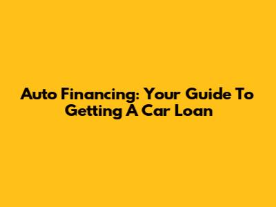 Auto Financing: Your Guide To Getting A Car Loan
