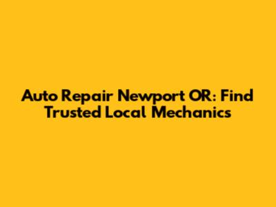 Auto Repair Newport OR: Find Trusted Local Mechanics