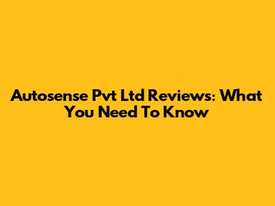 Autosense Pvt Ltd Reviews: What You Need To Know