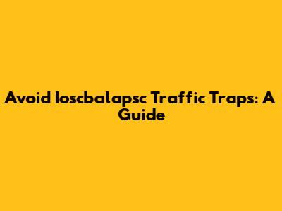 Avoid 'Ioscbalapsc' Traffic Traps: A Guide