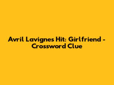 Avril Lavigne's Hit: Girlfriend - Crossword Clue