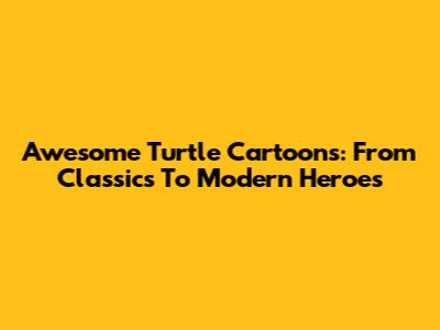 Awesome Turtle Cartoons: From Classics To Modern Heroes