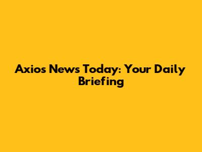 Axios News Today: Your Daily Briefing