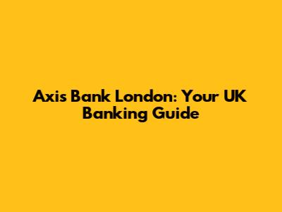 Axis Bank London: Your UK Banking Guide
