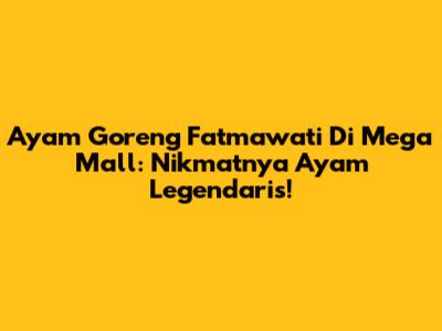 Ayam Goreng Fatmawati Di Mega Mall: Nikmatnya Ayam Legendaris!