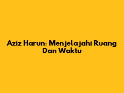 Aziz Harun: Menjelajahi Ruang Dan Waktu
