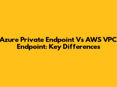 Azure Private Endpoint Vs AWS VPC Endpoint: Key Differences