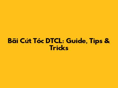 Bãi Cứt Tóc DTCL: Guide, Tips & Tricks