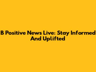 B Positive News Live: Stay Informed And Uplifted