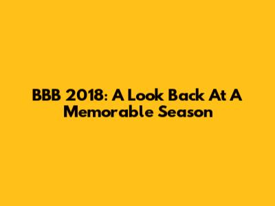 BBB 2018: A Look Back At A Memorable Season