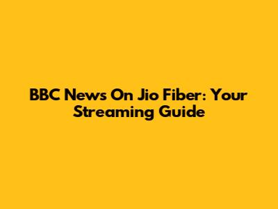 BBC News On Jio Fiber: Your Streaming Guide