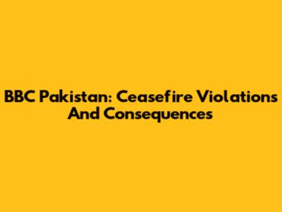 BBC Pakistan: Ceasefire Violations And Consequences