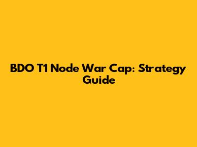 BDO T1 Node War Cap: Strategy Guide