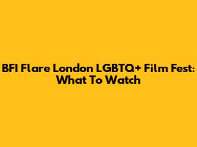 BFI Flare London LGBTQ+ Film Fest: What To Watch