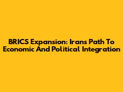 BRICS Expansion: Iran's Path To Economic And Political Integration