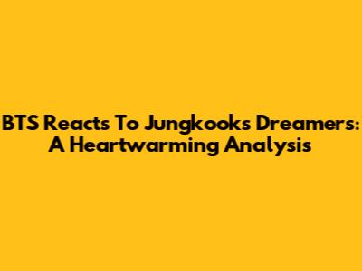 BTS Reacts To Jungkook's Dreamers: A Heartwarming Analysis