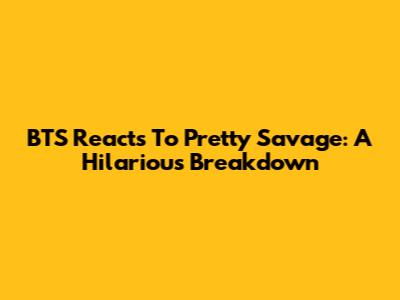 BTS Reacts To Pretty Savage: A Hilarious Breakdown