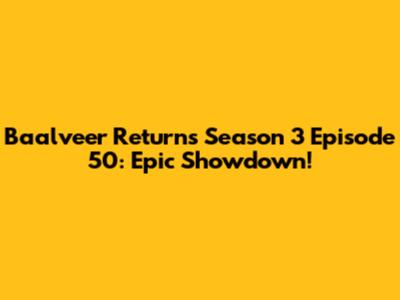 Baalveer Returns Season 3 Episode 50: Epic Showdown!