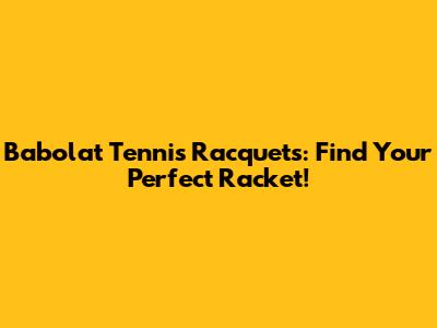 Babolat Tennis Racquets: Find Your Perfect Racket!