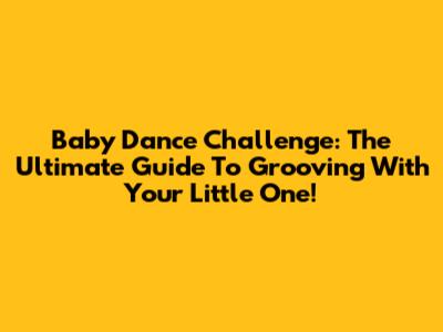 Baby Dance Challenge: The Ultimate Guide To Grooving With Your Little One!