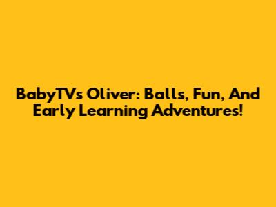 BabyTV's Oliver: Balls, Fun, And Early Learning Adventures!